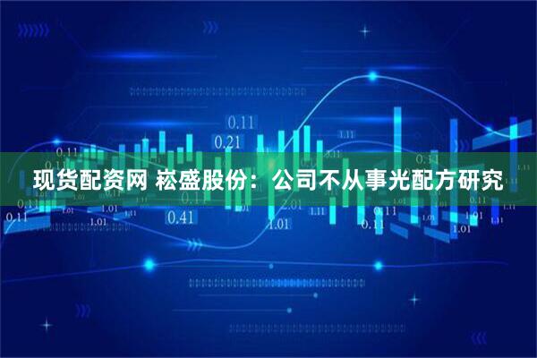 現貨配資網 崧盛股份：公司不從事光配方研究