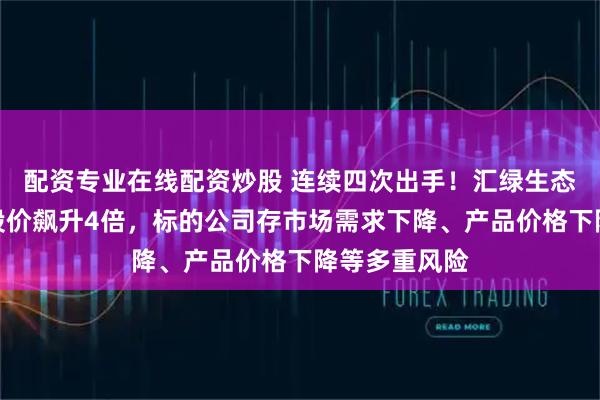 配資專業(yè)在線配資炒股 連續(xù)四次出手！匯綠生態(tài)跨界光模塊股價(jià)飆升4倍，標(biāo)的公司存市場(chǎng)需求下降、產(chǎn)品價(jià)格下降等多重風(fēng)險(xiǎn)