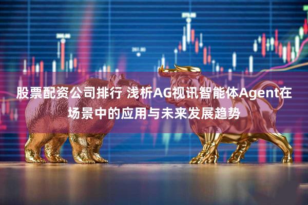 股票配資公司排行 淺析AG視訊智能體Agent在場(chǎng)景中的應(yīng)用與未來發(fā)展趨勢(shì)