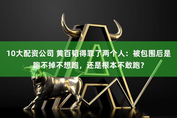 10大配資公司 黃百韜得罪了兩個人：被包圍后是跑不掉不想跑，還是根本不敢跑？