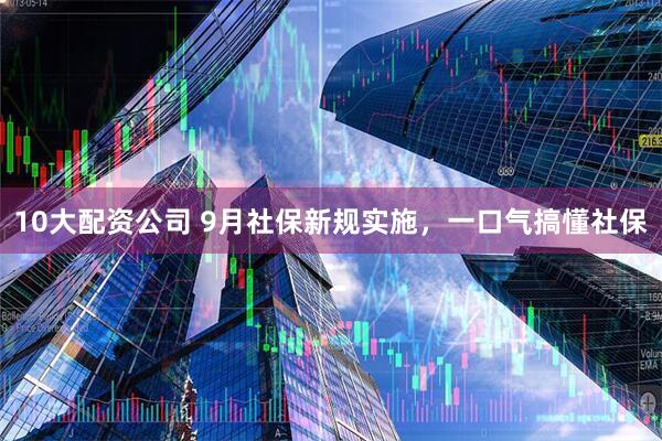 10大配資公司 9月社保新規實施，一口氣搞懂社保