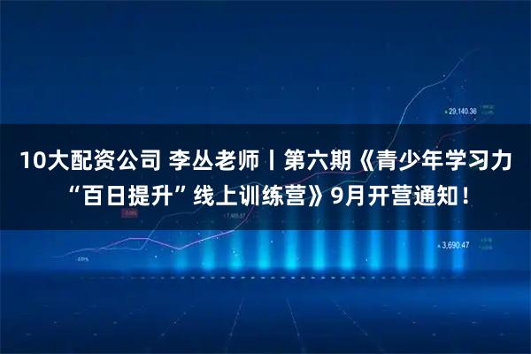 10大配資公司 李叢老師丨第六期《青少年學習力“百日提升”線上訓練營》9月開營通知！