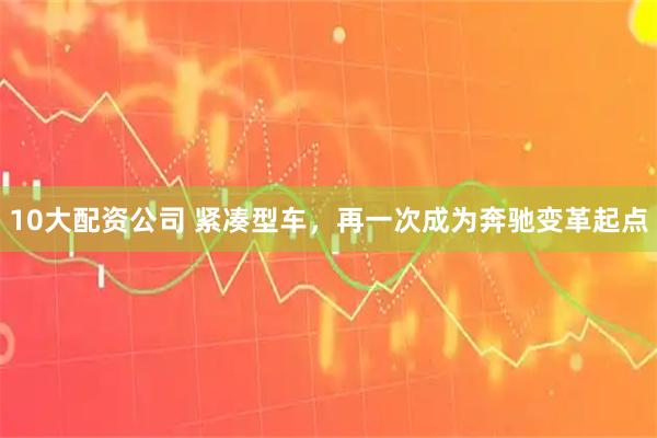 10大配資公司 緊湊型車，再一次成為奔馳變革起點(diǎn)