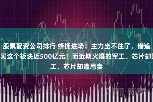 股票配資公司排行 蜂擁進場！主力坐不住了，借道ETF狂買這個板塊近500億元！而近期火爆的軍工、芯片卻遭甩賣