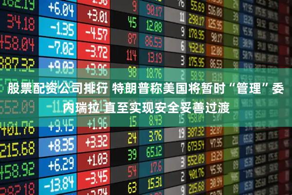 股票配資公司排行 特朗普稱美國將暫時“管理”委內瑞拉 直至實現安全妥善過渡