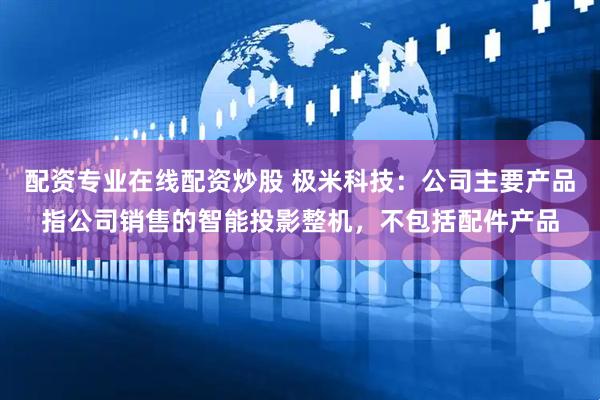 配資專業在線配資炒股 極米科技：公司主要產品指公司銷售的智能投影整機，不包括配件產品