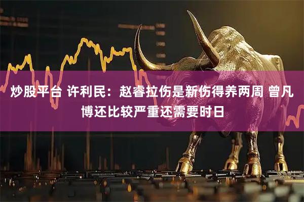 炒股平臺 許利民：趙睿拉傷是新傷得養兩周 曾凡博還比較嚴重還需要時日
