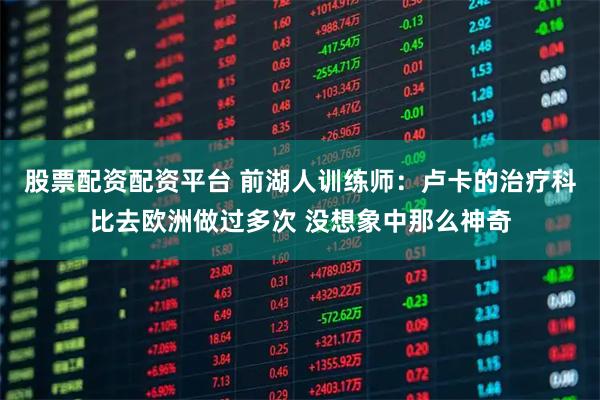 股票配資配資平臺 前湖人訓練師：盧卡的治療科比去歐洲做過多次 沒想象中那么神奇